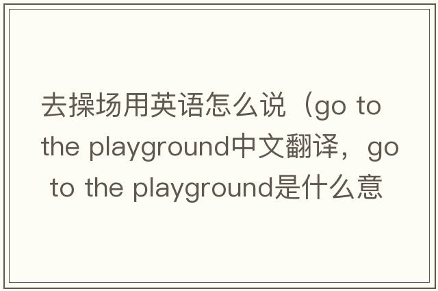 去操場(chǎng)用英語(yǔ)怎么說(shuō)（go to the playground中文翻譯，go to the playground是什么意思，go to the playground發(fā)音、用法及例句）