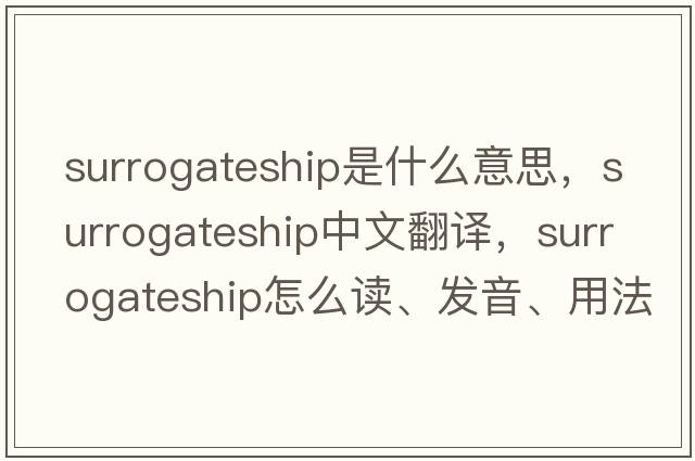 surrogateship是什么意思，surrogateship中文翻譯，surrogateship怎么讀、發(fā)音、用法及例句