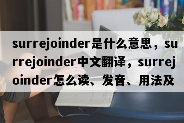 surrejoinder是什么意思，surrejoinder中文翻譯，surrejoinder怎么讀、發(fā)音、用法及例句