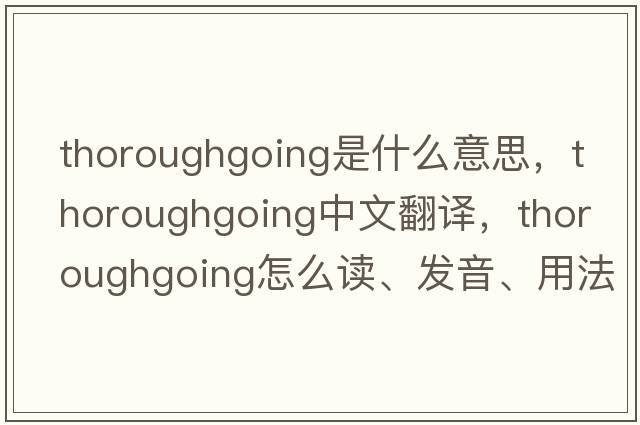 thoroughgoing是什么意思，thoroughgoing中文翻譯，thoroughgoing怎么讀、發(fā)音、用法及例句