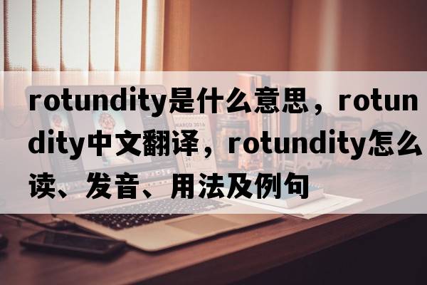 rotundity是什么意思，rotundity中文翻譯，rotundity怎么讀、發(fā)音、用法及例句