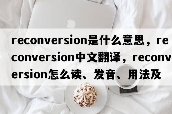 reconversion是什么意思，reconversion中文翻譯，reconversion怎么讀、發(fā)音、用法及例句
