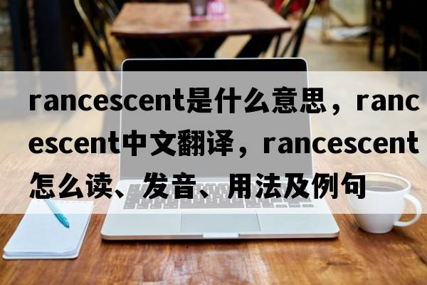 rancescent是什么意思，rancescent中文翻譯，rancescent怎么讀、發(fā)音、用法及例句