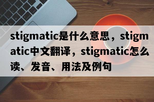 stigmatic是什么意思，stigmatic中文翻譯，stigmatic怎么讀、發(fā)音、用法及例句