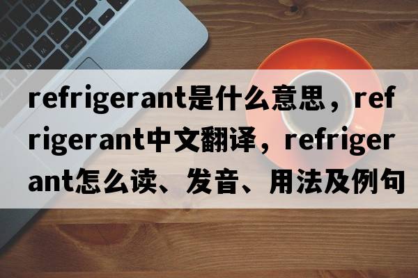 refrigerant是什么意思，refrigerant中文翻譯，refrigerant怎么讀、發(fā)音、用法及例句