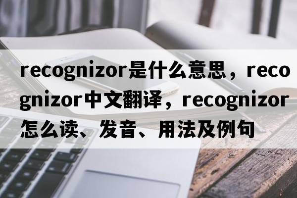 recognizor是什么意思，recognizor中文翻譯，recognizor怎么讀、發(fā)音、用法及例句