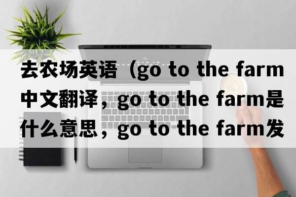 去農場(chǎng)英語(yǔ)（go to the farm中文翻譯，go to the farm是什么意思，go to the farm發(fā)音、用法及例句）