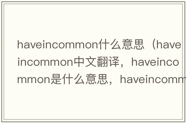 haveincommon什么意思（haveincommon中文翻譯，haveincommon是什么意思，haveincommon發(fā)音、用法及例句）