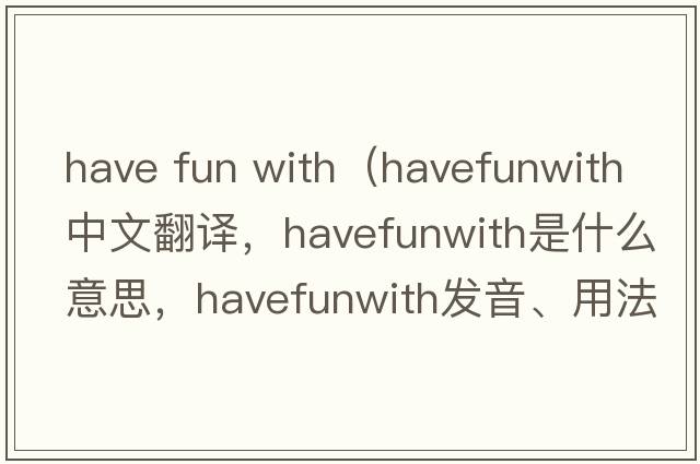 have fun with（havefunwith中文翻譯，havefunwith是什么意思，havefunwith發(fā)音、用法及例句）