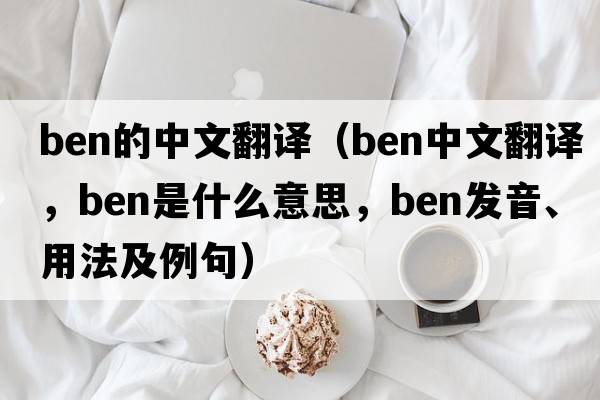 ben的中文翻譯（ben中文翻譯，ben是什么意思，ben發(fā)音、用法及例句）