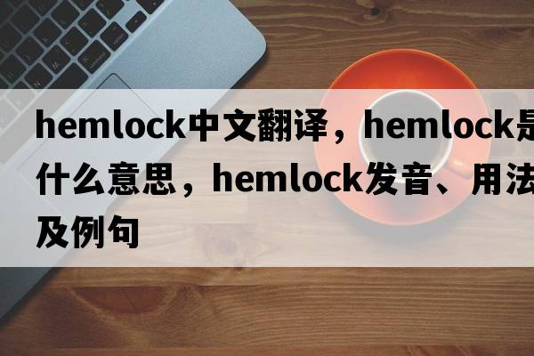 hemlock中文翻譯，hemlock是什么意思，hemlock發(fā)音、用法及例句