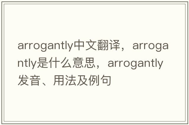 arrogantly中文翻譯，arrogantly是什么意思，arrogantly發(fā)音、用法及例句