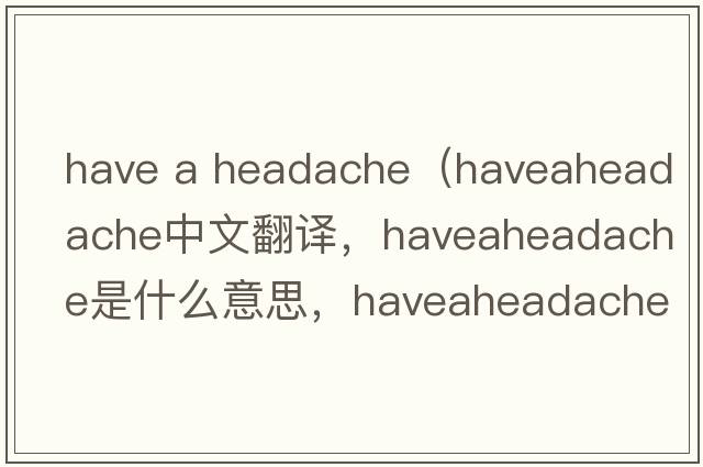 have a headache（haveaheadache中文翻譯，haveaheadache是什么意思，haveaheadache發(fā)音、用法及例句）