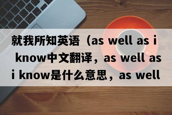 就我所知英語(yǔ)（as well as i know中文翻譯，as well as i know是什么意思，as well as i know發(fā)音、用法及例句）