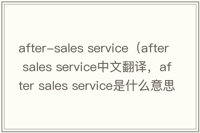 after-sales service（after sales service中文翻譯，after sales service是什么意思，after sales service發(fā)音、用法及例句）