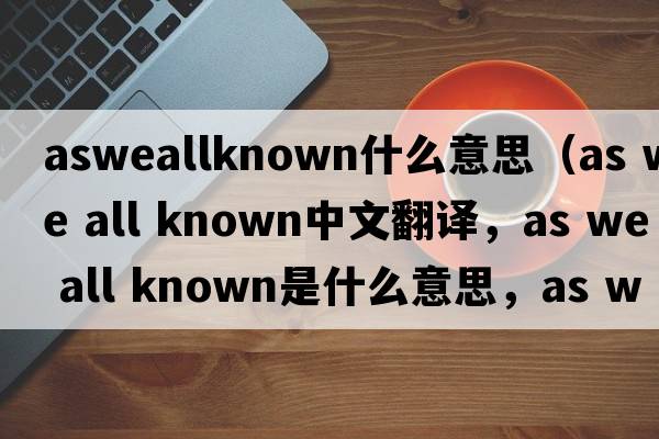 asweallknown什么意思（as we all known中文翻譯，as we all known是什么意思，as we all known發(fā)音、用法及例句）
