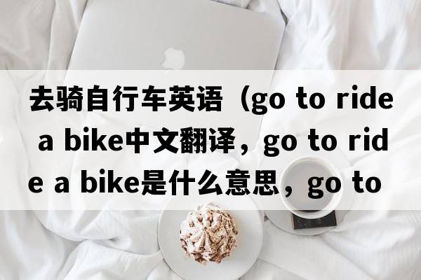 去騎自行車(chē)英語(yǔ)（go to ride a bike中文翻譯，go to ride a bike是什么意思，go to ride a bike發(fā)音、用法及例句）