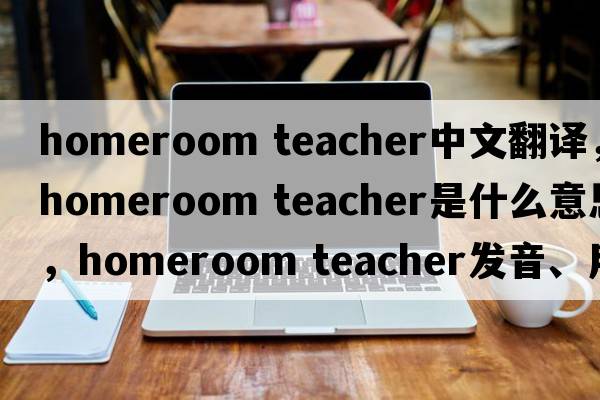 homeroom teacher中文翻譯，homeroom teacher是什么意思，homeroom teacher發(fā)音、用法及例句