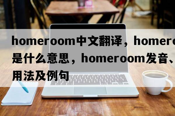 homeroom中文翻譯，homeroom是什么意思，homeroom發(fā)音、用法及例句