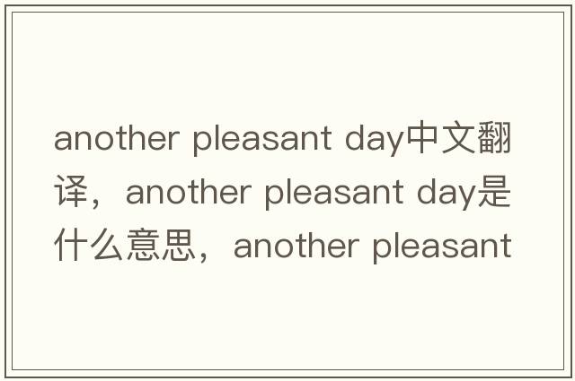 another pleasant day中文翻譯，another pleasant day是什么意思，another pleasant day發(fā)音、用法及例句