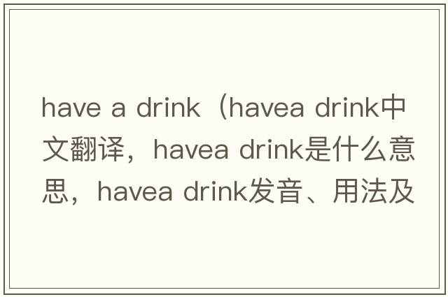 have a drink（havea drink中文翻譯，havea drink是什么意思，havea drink發(fā)音、用法及例句）