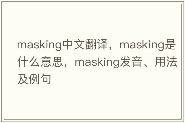 masking中文翻譯，masking是什么意思，masking發(fā)音、用法及例句