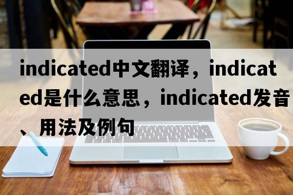 indicated中文翻譯，indicated是什么意思，indicated發(fā)音、用法及例句