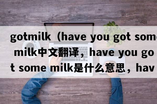 gotmilk（have you got some milk中文翻譯，have you got some milk是什么意思，have you got some milk發(fā)音、用法及例句）