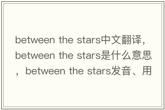 between the stars中文翻譯，between the stars是什么意思，between the stars發(fā)音、用法及例句
