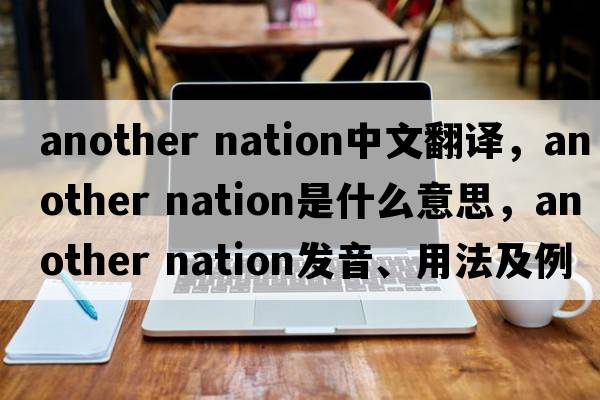 another nation中文翻譯，another nation是什么意思，another nation發(fā)音、用法及例句