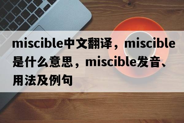miscible中文翻譯，miscible是什么意思，miscible發(fā)音、用法及例句