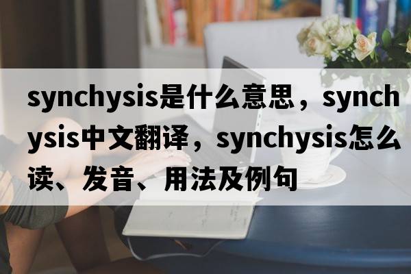 synchysis是什么意思，synchysis中文翻譯，synchysis怎么讀、發(fā)音、用法及例句