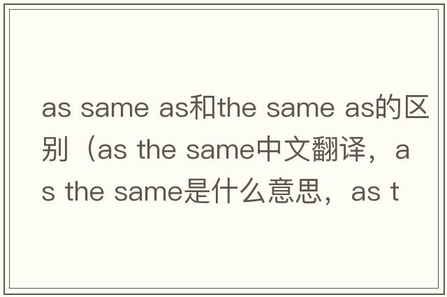 as same as和the same as的區別（as the same中文翻譯，as the same是什么意思，as the same發(fā)音、用法及例句）