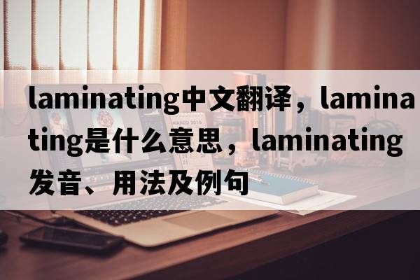 laminating中文翻譯，laminating是什么意思，laminating發(fā)音、用法及例句
