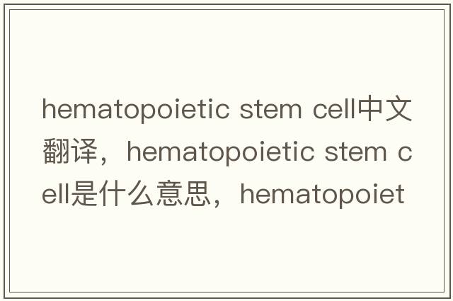 hematopoietic stem cell中文翻譯，hematopoietic stem cell是什么意思，hematopoietic stem cell發(fā)音、用法及例句