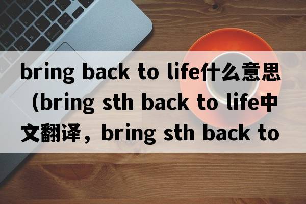 bring back to life什么意思（bring sth back to life中文翻譯，bring sth back to life是什么意思，bring sth back to life
