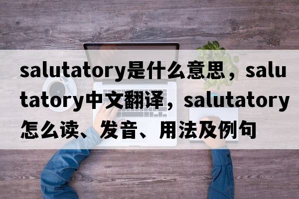 salutatory是什么意思，salutatory中文翻譯，salutatory怎么讀、發(fā)音、用法及例句