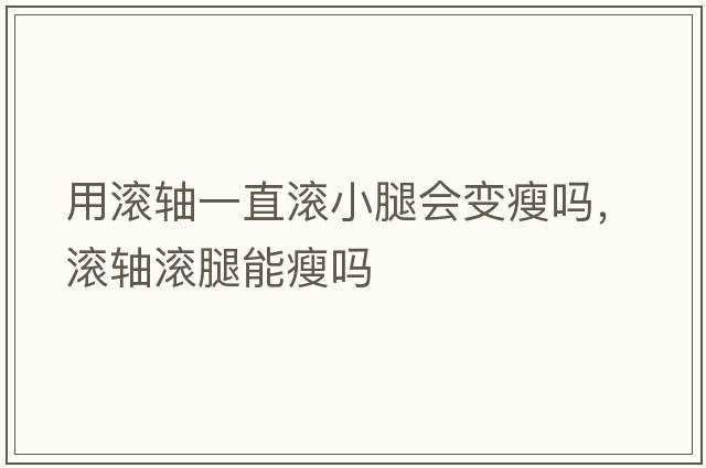 用滾軸一直滾小腿會(huì )變瘦嗎，滾軸滾腿能瘦嗎