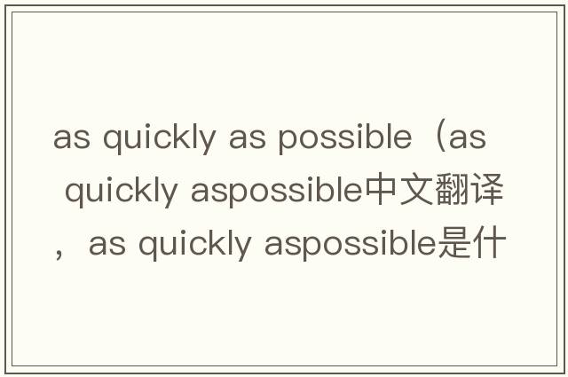 as quickly as possible（as quickly aspossible中文翻譯，as quickly aspossible是什么意思，as quickly aspossible發(fā)音、