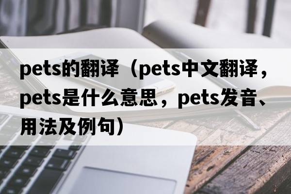 pets的翻譯（pets中文翻譯，pets是什么意思，pets發(fā)音、用法及例句）