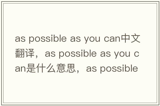 as possible as you can中文翻譯，as possible as you can是什么意思，as possible as you can發(fā)音、用法及例句