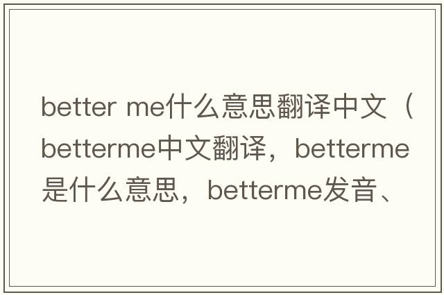 better me什么意思翻譯中文（betterme中文翻譯，betterme是什么意思，betterme發(fā)音、用法及例句）