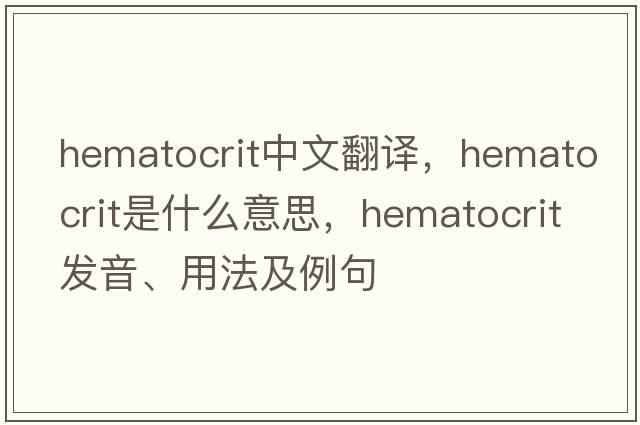 hematocrit中文翻譯，hematocrit是什么意思，hematocrit發(fā)音、用法及例句