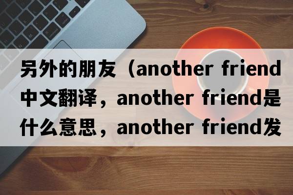 另外的朋友（another friend中文翻譯，another friend是什么意思，another friend發(fā)音、用法及例句）
