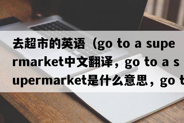 去超市的英語(yǔ)（go to a supermarket中文翻譯，go to a supermarket是什么意思，go to a supermarket發(fā)音、用法及例句）