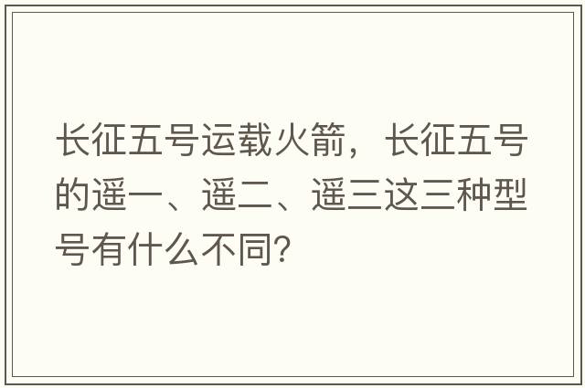 長(cháng)征五號運載火箭，長(cháng)征五號的遙一、遙二、遙三這三種型號有什么不同？