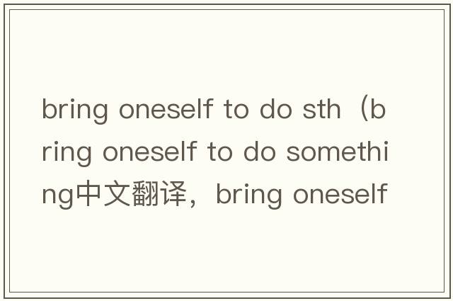 bring oneself to do sth（bring oneself to do something中文翻譯，bring oneself to do something是什么意思，bring o