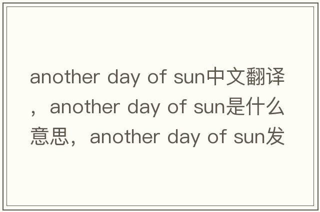 another day of sun中文翻譯，another day of sun是什么意思，another day of sun發(fā)音、用法及例句