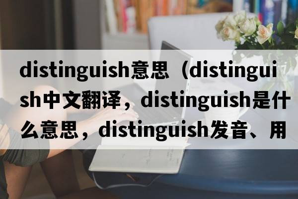 distinguish意思（distinguish中文翻譯，distinguish是什么意思，distinguish發(fā)音、用法及例句）