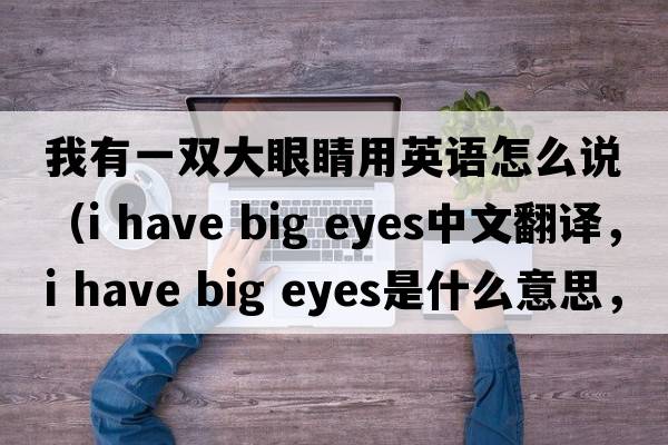 我有一雙大眼睛用英語(yǔ)怎么說(shuō)（i have big eyes中文翻譯，i have big eyes是什么意思，i have big eyes發(fā)音、用法及例句）
